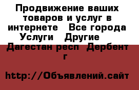 Продвижение ваших товаров и услуг в интернете - Все города Услуги » Другие   . Дагестан респ.,Дербент г.